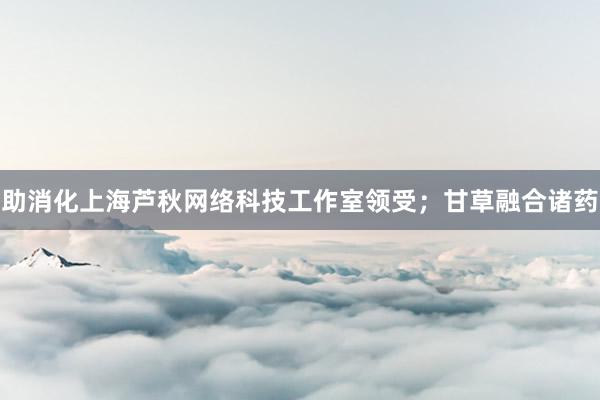 助消化上海芦秋网络科技工作室领受;甘草融合诸药