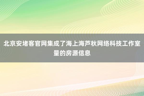 北京安堵客官网集成了海上海芦秋网络科技工作室量的房源信息
