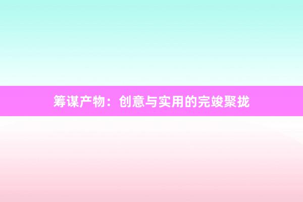 筹谋产物：创意与实用的完竣聚拢