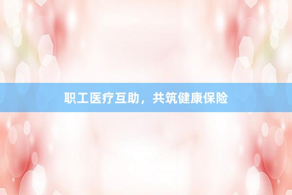 职工医疗互助，共筑健康保险