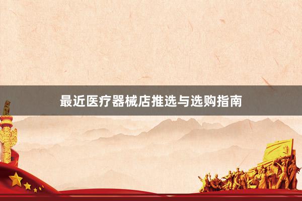 最近医疗器械店推选与选购指南