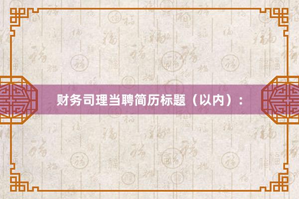 财务司理当聘简历标题（以内）：